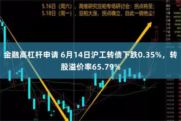 金融高杠杆申请 6月14日沪工转债下跌0.35%，转股溢价率65.79%