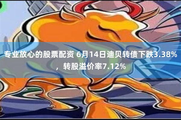 专业放心的股票配资 6月14日迪贝转债下跌3.38%，转股溢价率7.12%