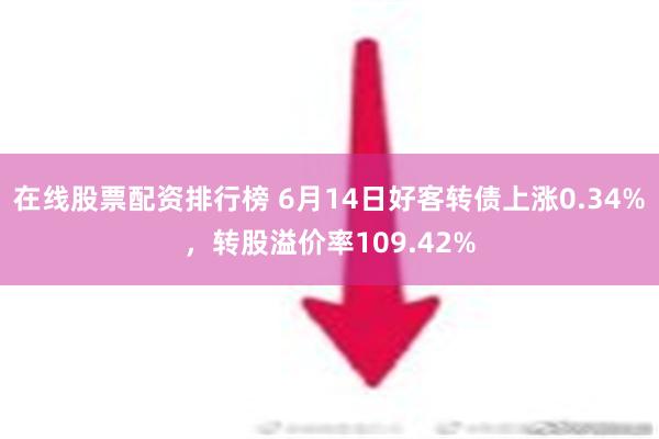 在线股票配资排行榜 6月14日好客转债上涨0.34%，转股溢价率109.42%