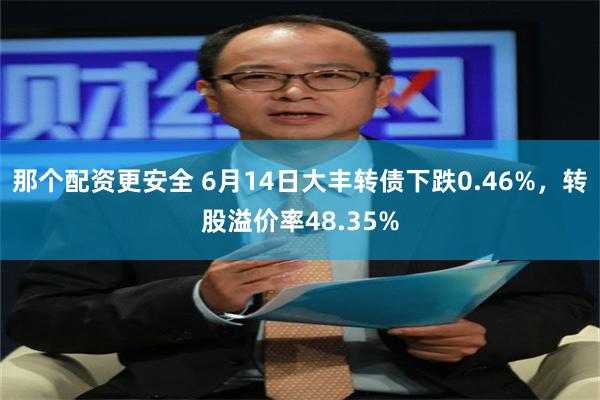 那个配资更安全 6月14日大丰转债下跌0.46%，转股溢价率48.35%