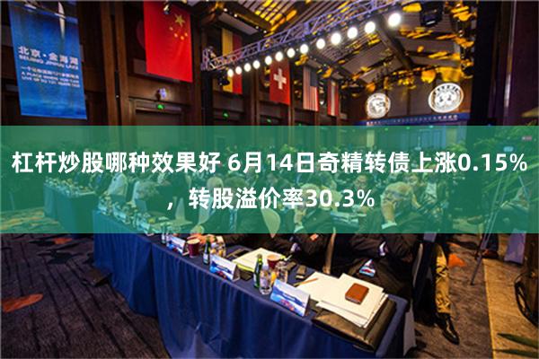 杠杆炒股哪种效果好 6月14日奇精转债上涨0.15%，转股溢价率30.3%