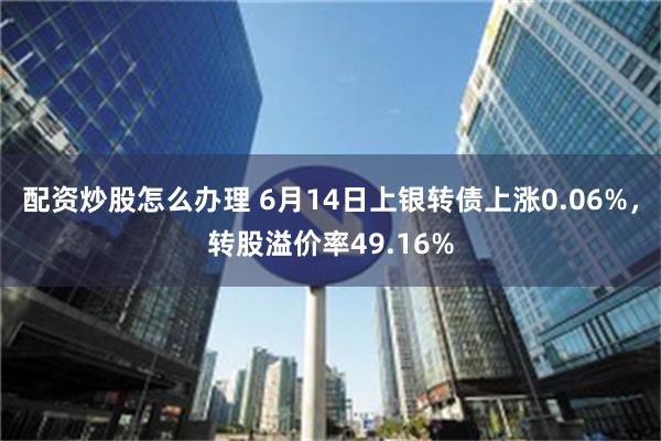 配资炒股怎么办理 6月14日上银转债上涨0.06%，转股溢价率49.16%