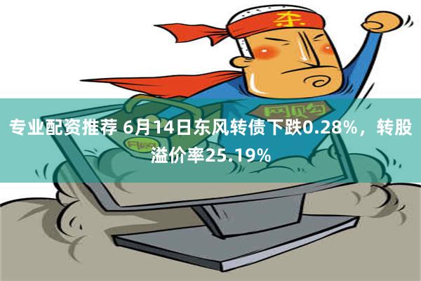 专业配资推荐 6月14日东风转债下跌0.28%，转股溢价率25.19%