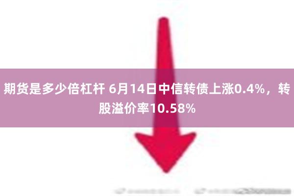 期货是多少倍杠杆 6月14日中信转债上涨0.4%，转股溢价率10.58%