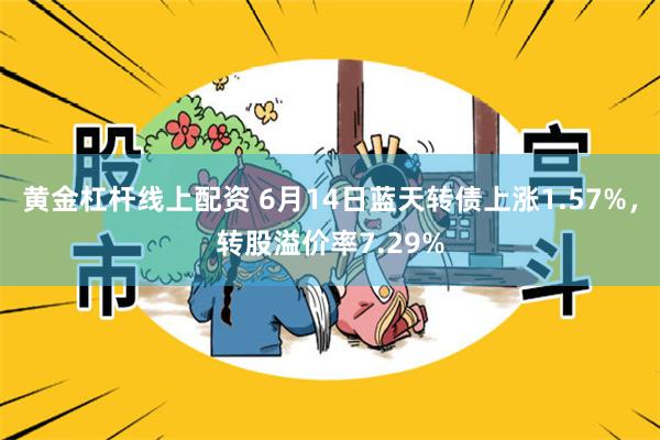 黄金杠杆线上配资 6月14日蓝天转债上涨1.57%，转股溢价率7.29%