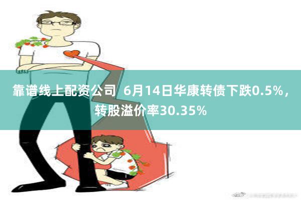 靠谱线上配资公司  6月14日华康转债下跌0.5%，转股溢价率30.35%