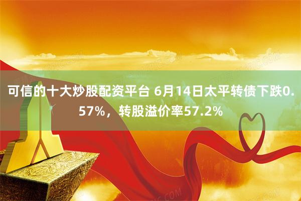 可信的十大炒股配资平台 6月14日太平转债下跌0.57%，转股溢价率57.2%