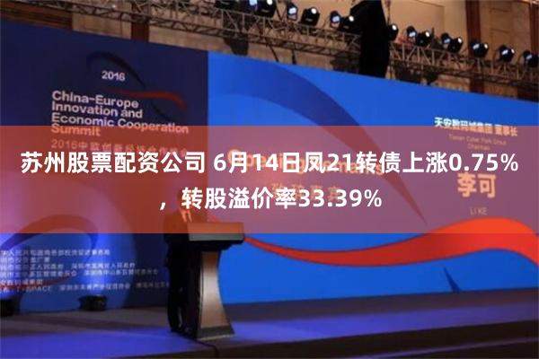 苏州股票配资公司 6月14日凤21转债上涨0.75%，转股溢价率33.39%