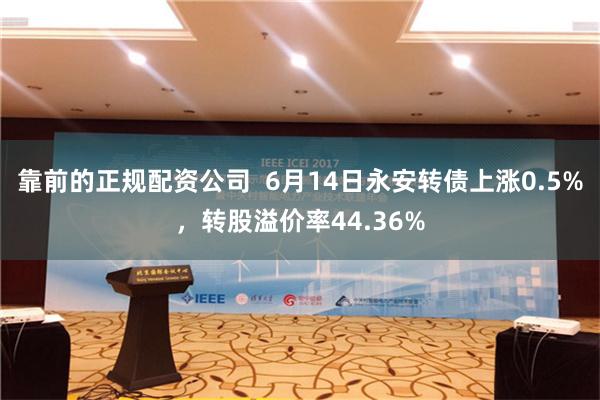 靠前的正规配资公司  6月14日永安转债上涨0.5%，转股溢价率44.36%