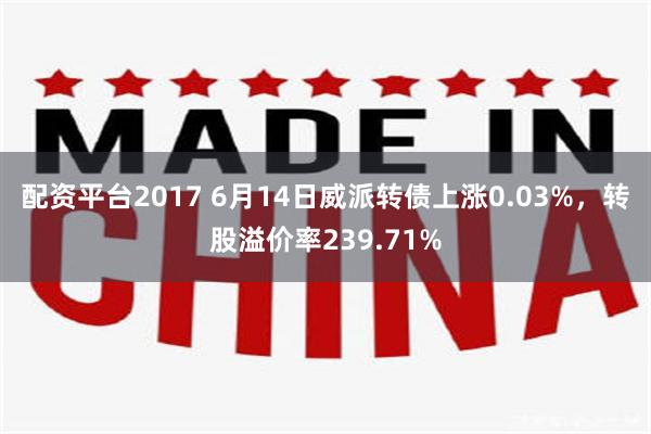 配资平台2017 6月14日威派转债上涨0.03%，转股溢价率239.71%