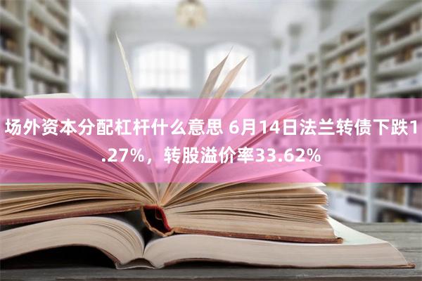 场外资本分配杠杆什么意思 6月14日法兰转债下跌1.27%，转股溢价率33.62%