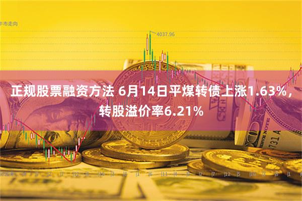 正规股票融资方法 6月14日平煤转债上涨1.63%，转股溢价率6.21%