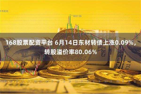 168股票配资平台 6月14日东材转债上涨0.09%，转股溢价率80.06%