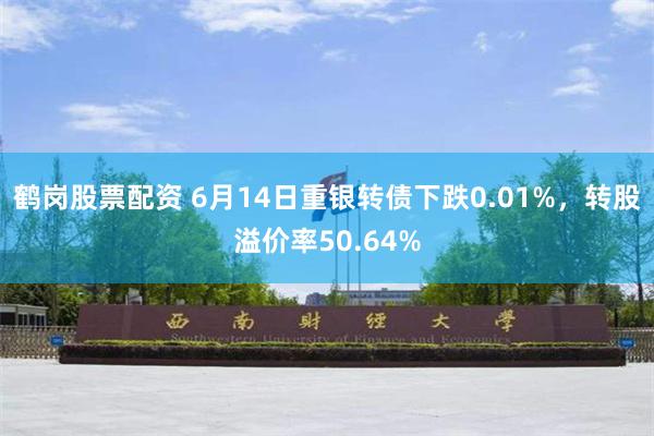 鹤岗股票配资 6月14日重银转债下跌0.01%，转股溢价率50.64%