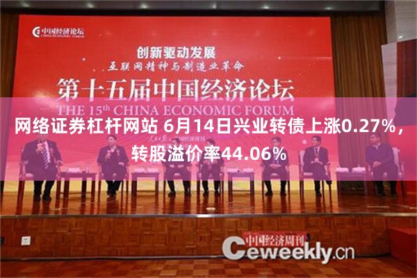 网络证券杠杆网站 6月14日兴业转债上涨0.27%，转股溢价率44.06%