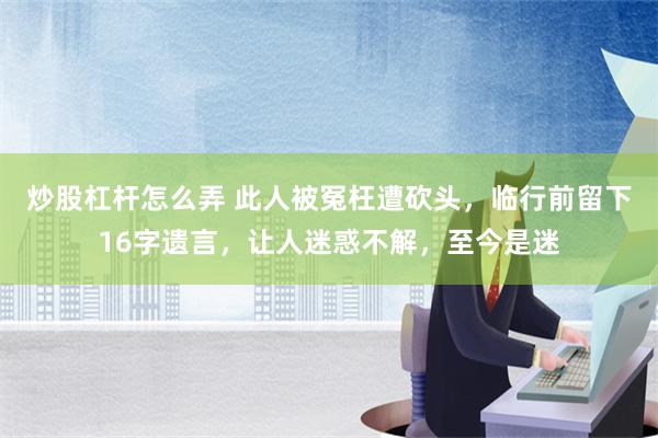 炒股杠杆怎么弄 此人被冤枉遭砍头，临行前留下16字遗言，让人迷惑不解，至今是迷