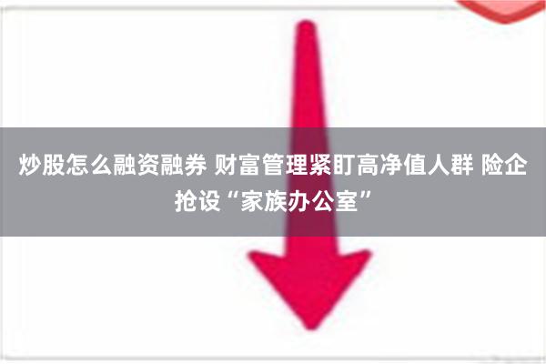 炒股怎么融资融券 财富管理紧盯高净值人群 险企抢设“家族办公室”