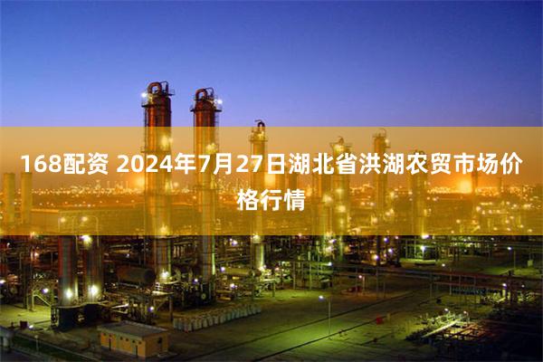 168配资 2024年7月27日湖北省洪湖农贸市场价格行情