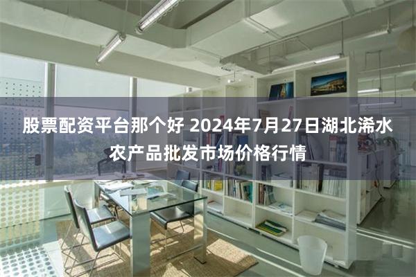 股票配资平台那个好 2024年7月27日湖北浠水农产品批发市场价格行情