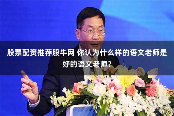 股票配资推荐股牛网 你认为什么样的语文老师是好的语文老师？