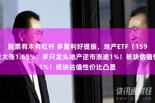 股票有木有杠杆 多重利好提振，地产ETF（159707）放量大涨1.65%，多只龙头地产逆市涨逾1%！板块估值性价比凸显