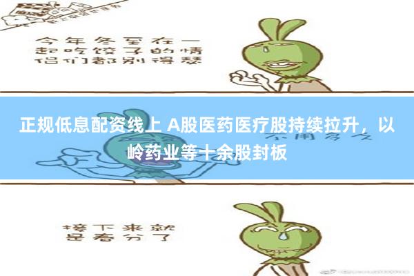 正规低息配资线上 A股医药医疗股持续拉升，以岭药业等十余股封板