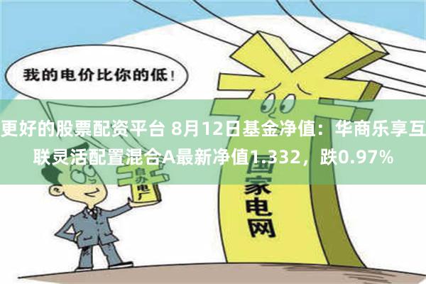 更好的股票配资平台 8月12日基金净值：华商乐享互联灵活配置混合A最新净值1.332，跌0.97%