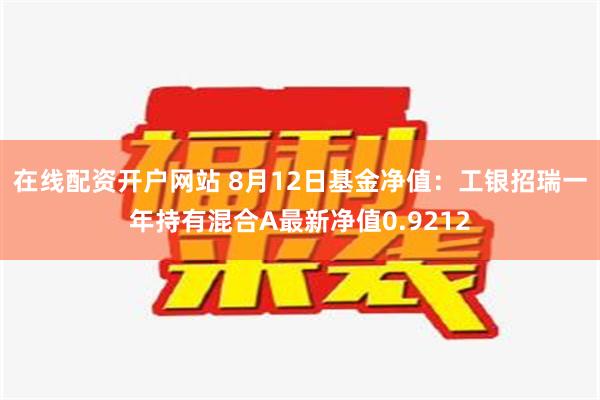 在线配资开户网站 8月12日基金净值：工银招瑞一年持有混合A最新净值0.9212