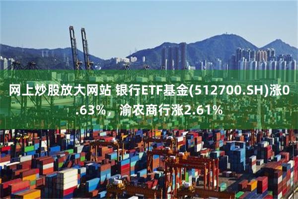 网上炒股放大网站 银行ETF基金(512700.SH)涨0.63%，渝农商行涨2.61%