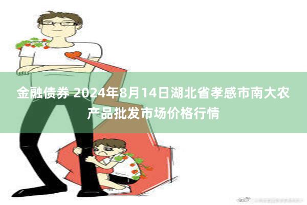 金融债券 2024年8月14日湖北省孝感市南大农产品批发市场价格行情