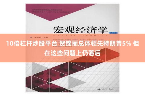 10倍杠杆炒股平台 贺锦丽总体领先特朗普5% 但在这些问题上仍落后