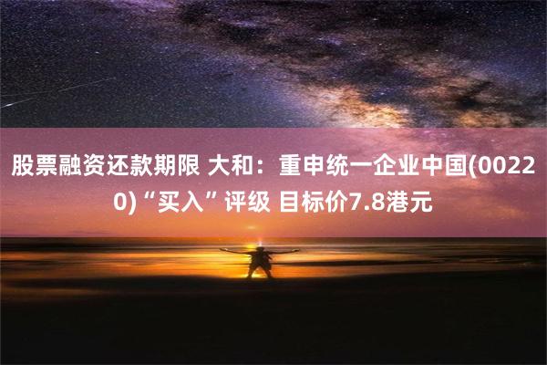 股票融资还款期限 大和：重申统一企业中国(00220)“买入”评级 目标价7.8港元