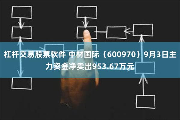 杠杆交易股票软件 中材国际（600970）9月3日主力资金净卖出953.67万元