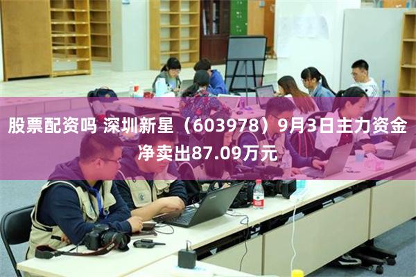 股票配资吗 深圳新星（603978）9月3日主力资金净卖出87.09万元