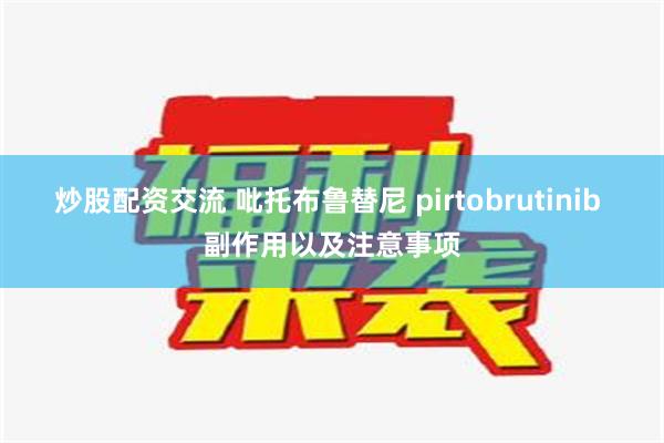 炒股配资交流 吡托布鲁替尼 pirtobrutinib 副作用以及注意事项