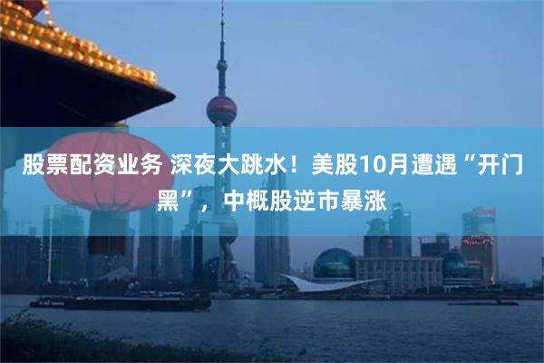 股票配资业务 深夜大跳水！美股10月遭遇“开门黑”，中概股逆市暴涨