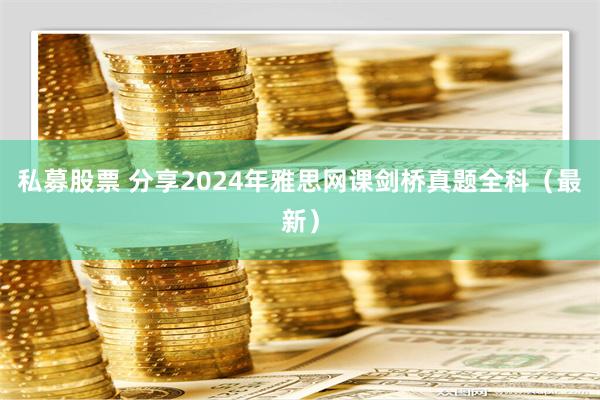 私募股票 分享2024年雅思网课剑桥真题全科（最新）