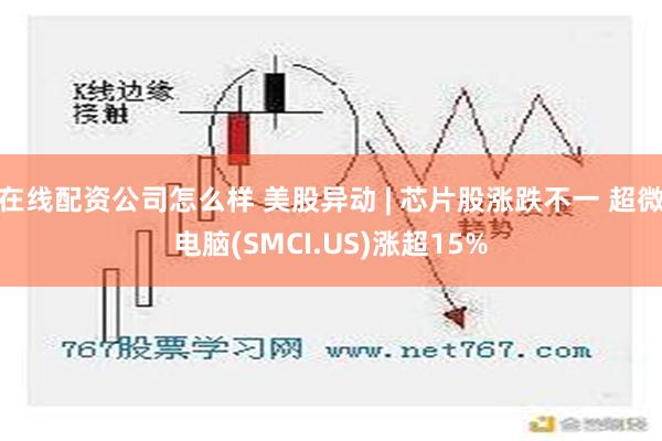 在线配资公司怎么样 美股异动 | 芯片股涨跌不一 超微电脑(SMCI.US)涨超15%