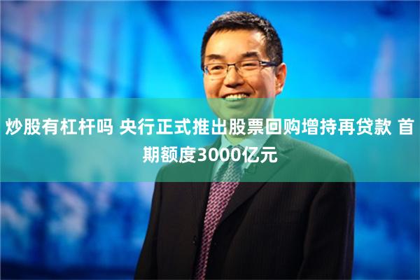 炒股有杠杆吗 央行正式推出股票回购增持再贷款 首期额度3000亿元