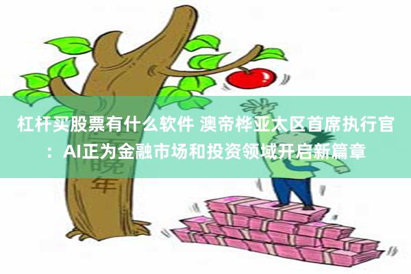 杠杆买股票有什么软件 澳帝桦亚太区首席执行官：AI正为金融市场和投资领域开启新篇章