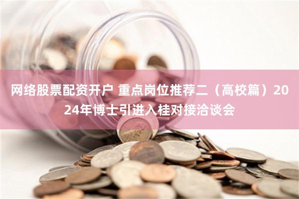 网络股票配资开户 重点岗位推荐二（高校篇）2024年博士引进入桂对接洽谈会