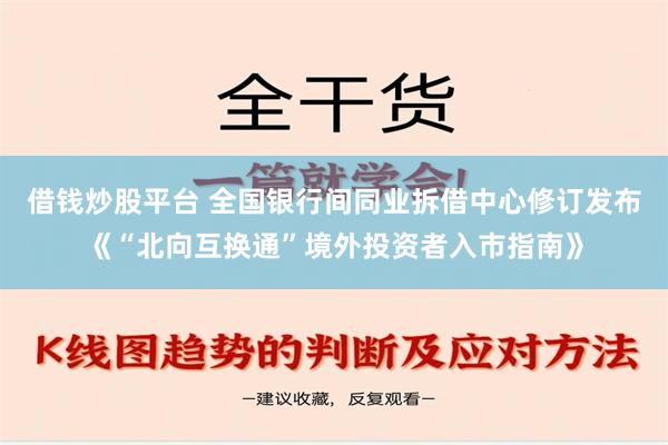 借钱炒股平台 全国银行间同业拆借中心修订发布《“北向互换通”境外投资者入市指南》