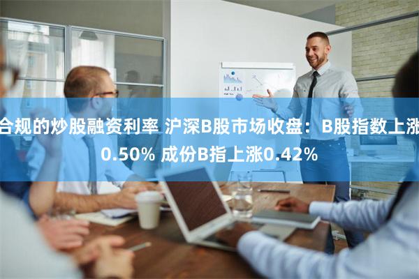 合规的炒股融资利率 沪深B股市场收盘：B股指数上涨0.50% 成份B指上涨0.42%