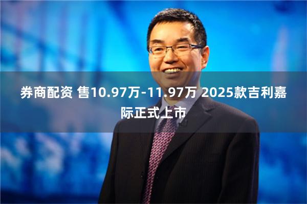 券商配资 售10.97万-11.97万 2025款吉利嘉际正式上市