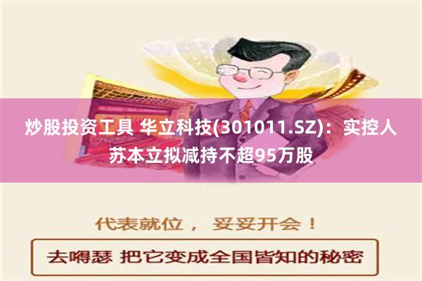 炒股投资工具 华立科技(301011.SZ)：实控人苏本立拟减持不超95万股