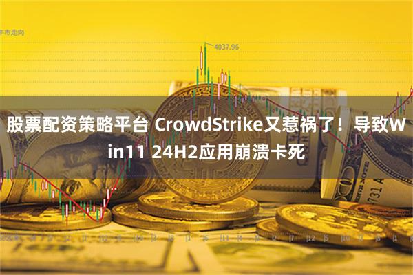 股票配资策略平台 CrowdStrike又惹祸了！导致Win11 24H2应用崩溃卡死