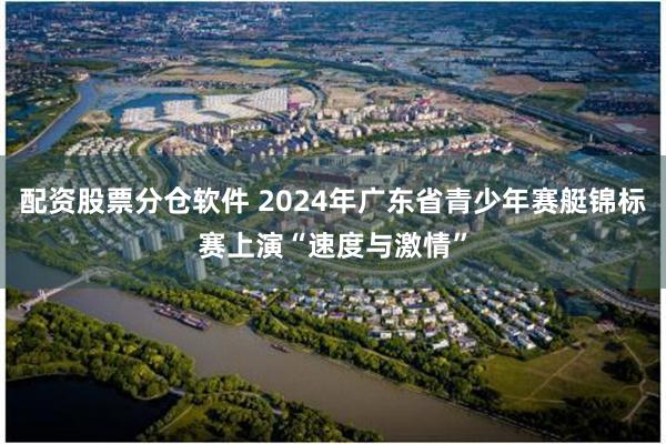 配资股票分仓软件 2024年广东省青少年赛艇锦标赛上演“速度与激情”