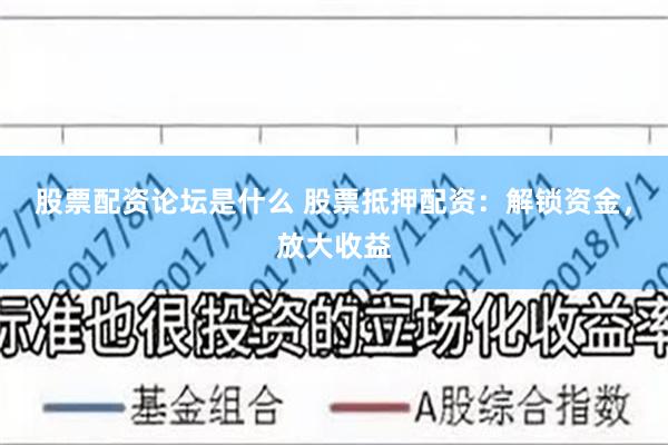 股票配资论坛是什么 股票抵押配资：解锁资金，放大收益