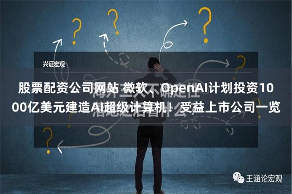 股票配资公司网站 微软、OpenAI计划投资1000亿美元建造AI超级计算机！受益上市公司一览