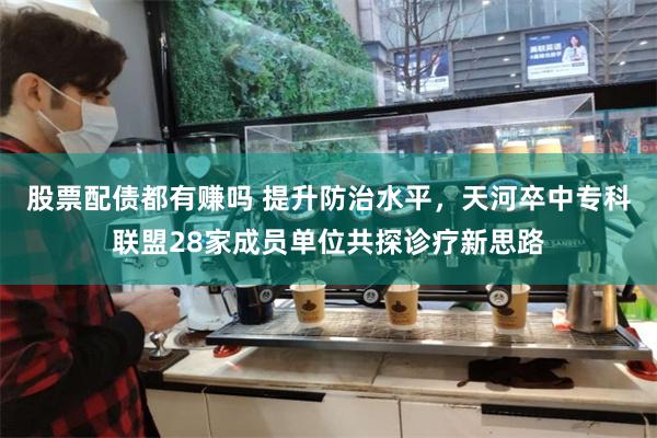 股票配债都有赚吗 提升防治水平，天河卒中专科联盟28家成员单位共探诊疗新思路